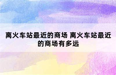 离火车站最近的商场 离火车站最近的商场有多远